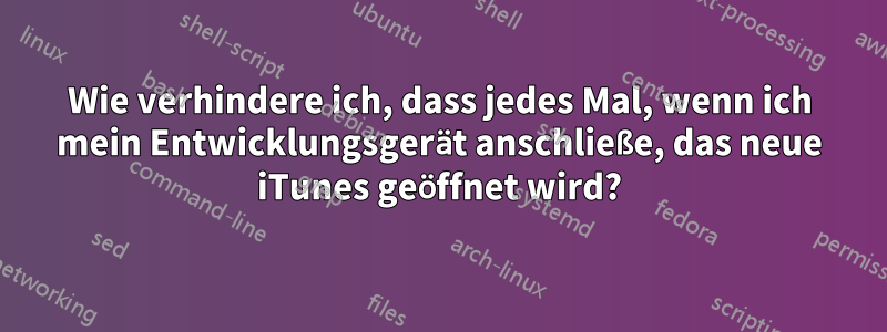 Wie verhindere ich, dass jedes Mal, wenn ich mein Entwicklungsgerät anschließe, das neue iTunes geöffnet wird?