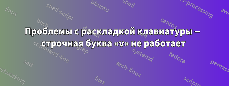 Проблемы с раскладкой клавиатуры — строчная буква «v» не работает