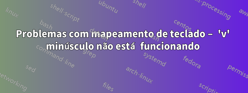 Problemas com mapeamento de teclado – 'v' minúsculo não está funcionando