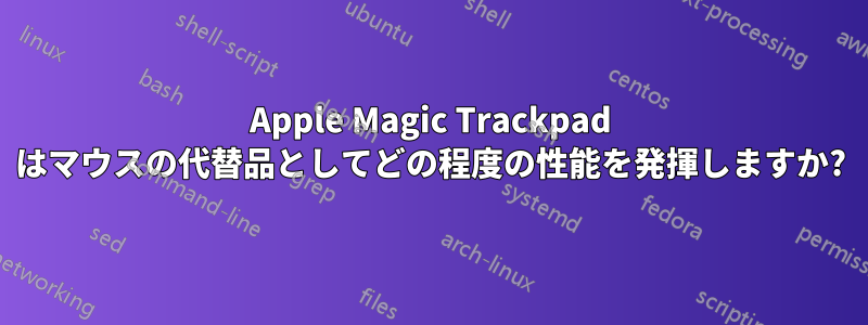 Apple Magic Trackpad はマウスの代替品としてどの程度の性能を発揮しますか?