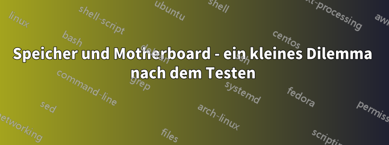 Speicher und Motherboard - ein kleines Dilemma nach dem Testen