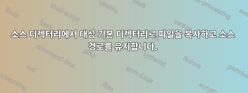 소스 디렉터리에서 대상 기본 디렉터리로 파일을 복사하고 소스 경로를 유지합니다.