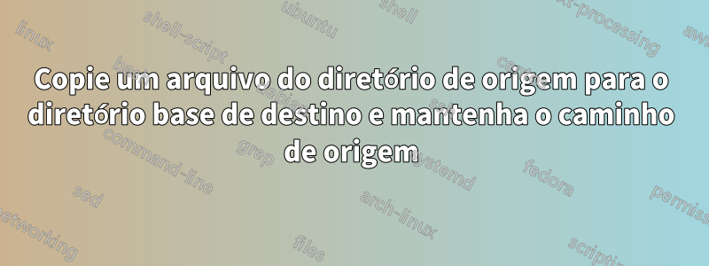 Copie um arquivo do diretório de origem para o diretório base de destino e mantenha o caminho de origem