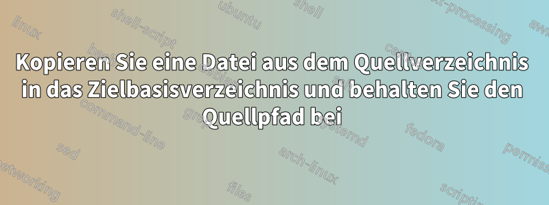 Kopieren Sie eine Datei aus dem Quellverzeichnis in das Zielbasisverzeichnis und behalten Sie den Quellpfad bei