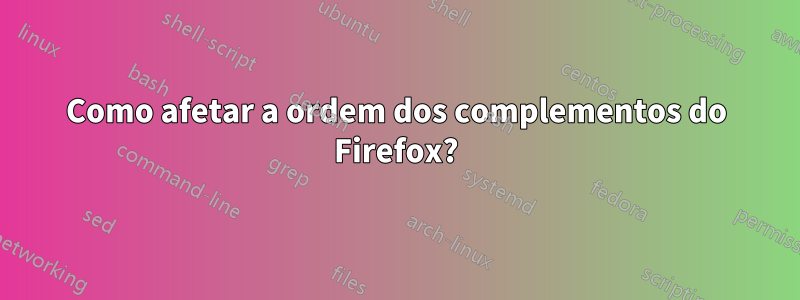 Como afetar a ordem dos complementos do Firefox?