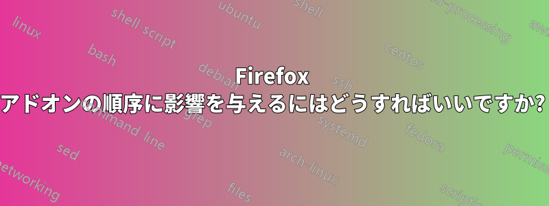 Firefox アドオンの順序に影響を与えるにはどうすればいいですか?