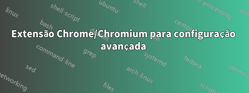 Extensão Chrome/Chromium para configuração avançada