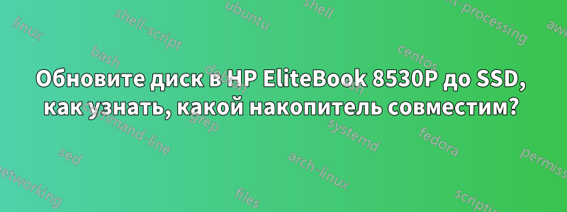 Обновите диск в HP EliteBook 8530P до SSD, как узнать, какой накопитель совместим?