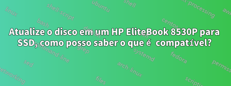 Atualize o disco em um HP EliteBook 8530P para SSD, como posso saber o que é compatível?