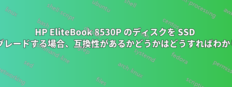 HP EliteBook 8530P のディスクを SSD にアップグレードする場合、互換性があるかどうかはどうすればわかりますか?