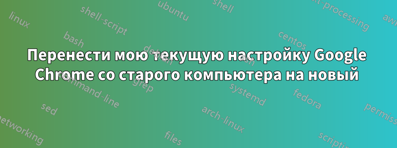 Перенести мою текущую настройку Google Chrome со старого компьютера на новый