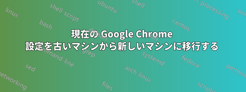 現在の Google Chrome 設定を古いマシンから新しいマシンに移行する