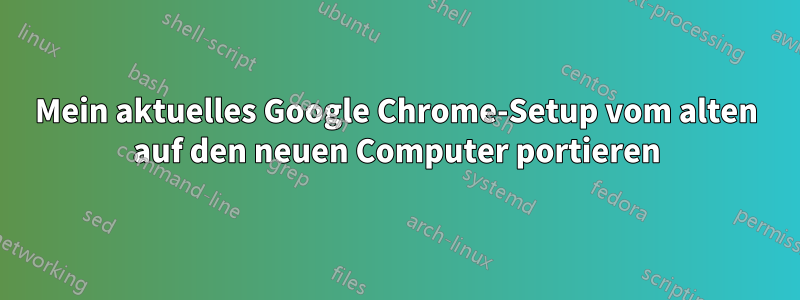 Mein aktuelles Google Chrome-Setup vom alten auf den neuen Computer portieren