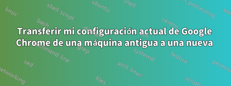 Transferir mi configuración actual de Google Chrome de una máquina antigua a una nueva