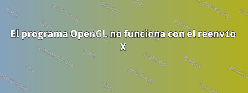 El programa OpenGL no funciona con el reenvío X