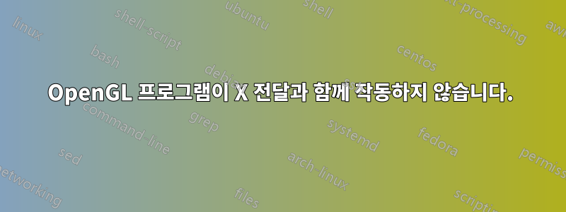 OpenGL 프로그램이 X 전달과 함께 작동하지 않습니다.