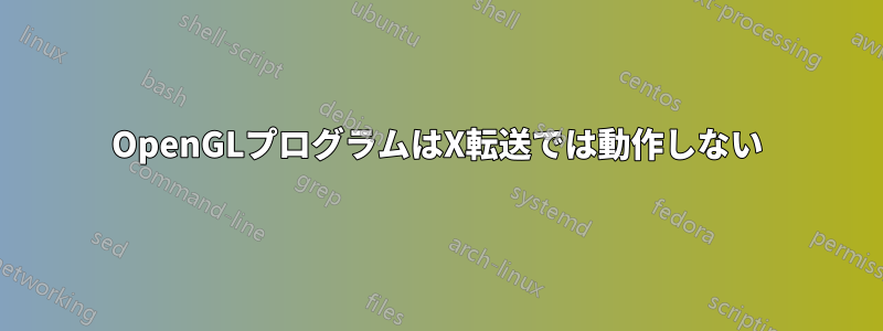 OpenGLプログラムはX転送では動作しない