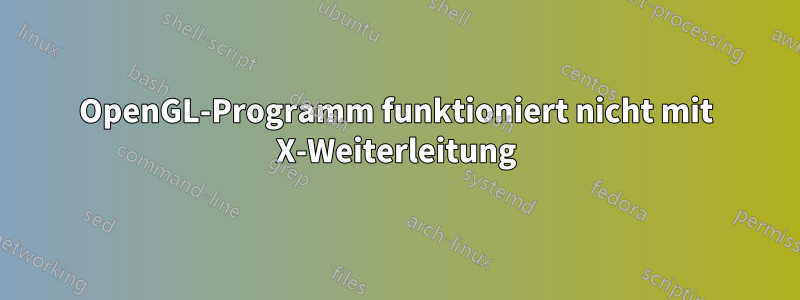 OpenGL-Programm funktioniert nicht mit X-Weiterleitung