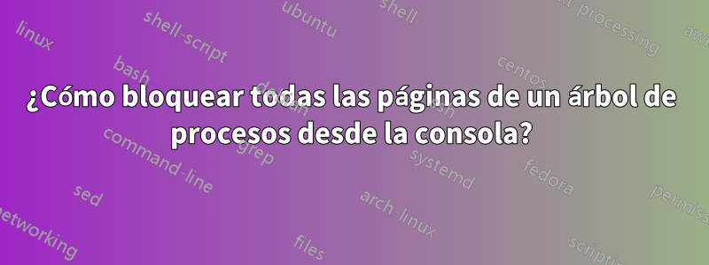 ¿Cómo bloquear todas las páginas de un árbol de procesos desde la consola?