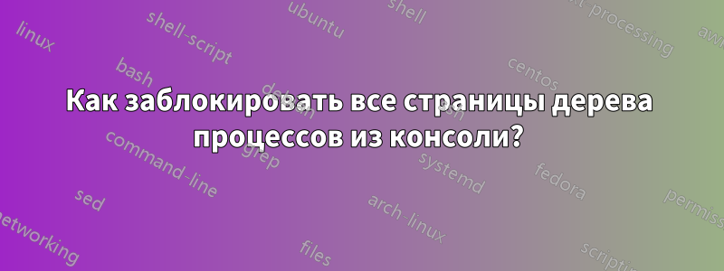 Как заблокировать все страницы дерева процессов из консоли?