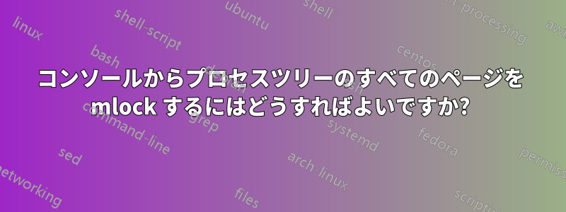 コンソールからプロセスツリーのすべてのページを mlock するにはどうすればよいですか?