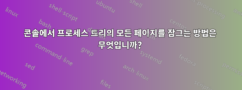 콘솔에서 프로세스 트리의 모든 페이지를 잠그는 방법은 무엇입니까?