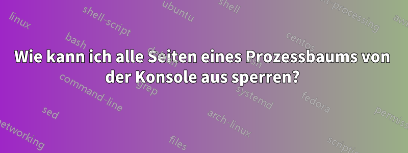 Wie kann ich alle Seiten eines Prozessbaums von der Konsole aus sperren?