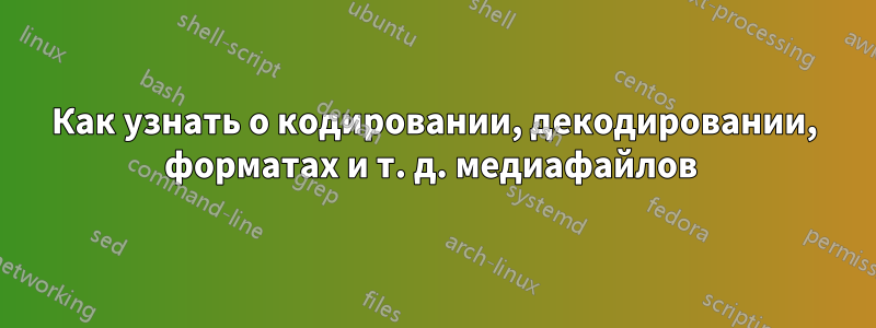 Как узнать о кодировании, декодировании, форматах и ​​т. д. медиафайлов 