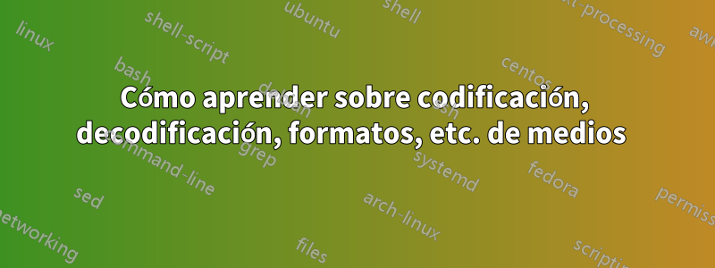 Cómo aprender sobre codificación, decodificación, formatos, etc. de medios 