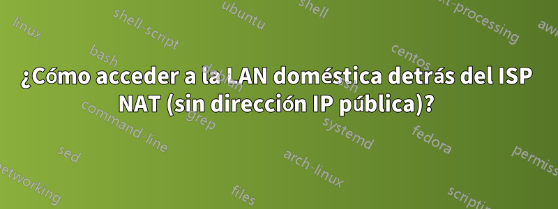 ¿Cómo acceder a la LAN doméstica detrás del ISP NAT (sin dirección IP pública)?