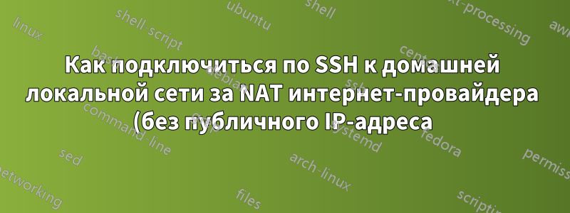Как подключиться по SSH к домашней локальной сети за NAT интернет-провайдера (без публичного IP-адреса)?