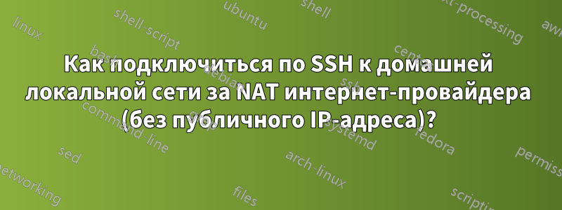 Как подключиться по SSH к домашней локальной сети за NAT интернет-провайдера (без публичного IP-адреса)?