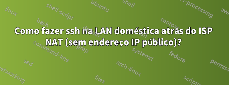 Como fazer ssh na LAN doméstica atrás do ISP NAT (sem endereço IP público)?