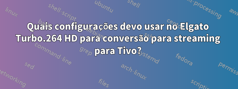 Quais configurações devo usar no Elgato Turbo.264 HD para conversão para streaming para Tivo?