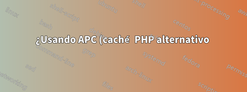 ¿Usando APC (caché PHP alternativo) de PHP?
