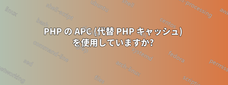 PHP の APC (代替 PHP キャッシュ) を使用していますか?