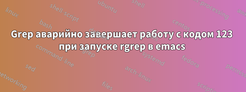 Grep аварийно завершает работу с кодом 123 при запуске rgrep в emacs