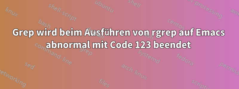 Grep wird beim Ausführen von rgrep auf Emacs abnormal mit Code 123 beendet