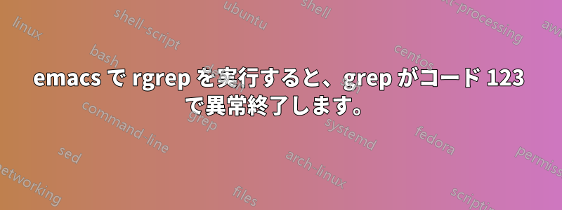 emacs で rgrep を実行すると、grep がコード 123 で異常終了します。