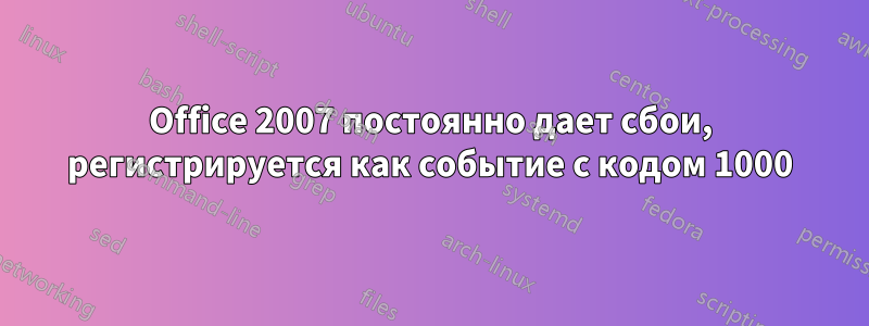 Office 2007 постоянно дает сбои, регистрируется как событие с кодом 1000