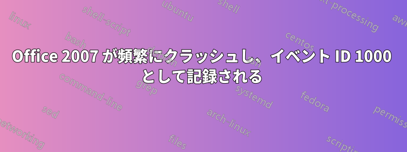 Office 2007 が頻繁にクラッシュし、イベント ID 1000 として記録される