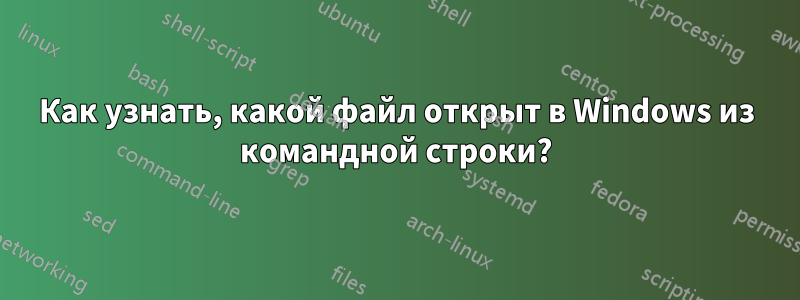 Как узнать, какой файл открыт в Windows из командной строки?