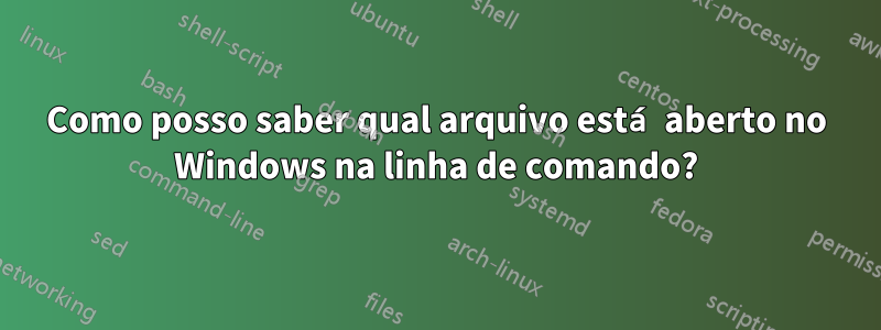 Como posso saber qual arquivo está aberto no Windows na linha de comando?