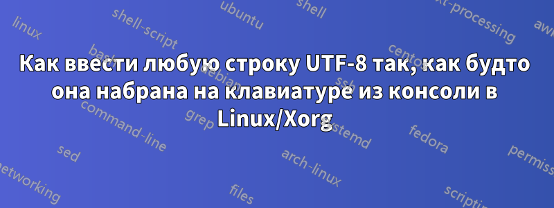 Как ввести любую строку UTF-8 так, как будто она набрана на клавиатуре из консоли в Linux/Xorg