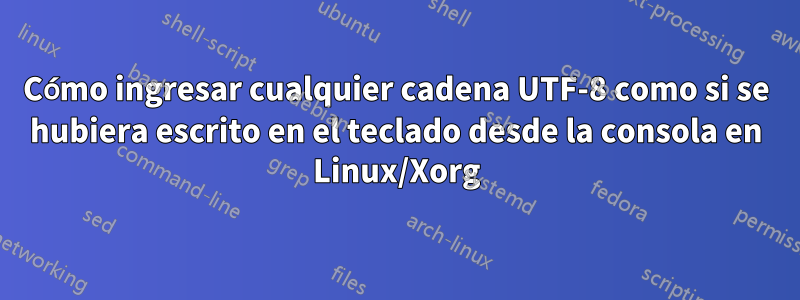 Cómo ingresar cualquier cadena UTF-8 como si se hubiera escrito en el teclado desde la consola en Linux/Xorg