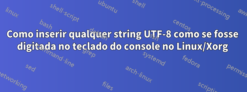 Como inserir qualquer string UTF-8 como se fosse digitada no teclado do console no Linux/Xorg