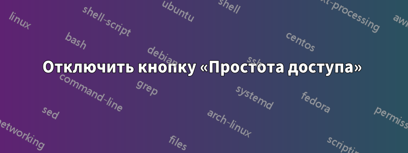 Отключить кнопку «Простота доступа»