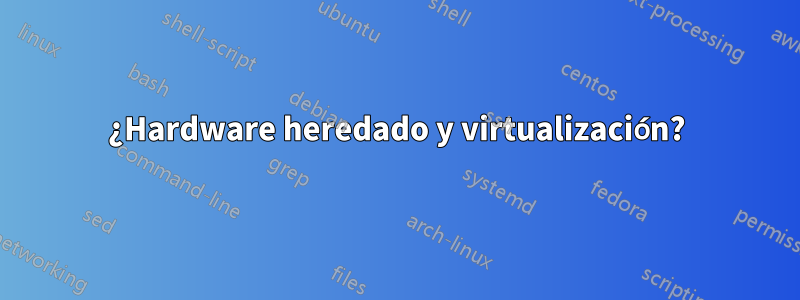 ¿Hardware heredado y virtualización?