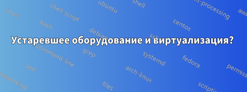 Устаревшее оборудование и виртуализация?