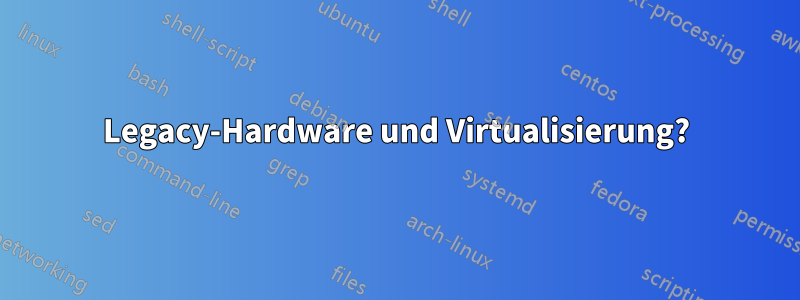 Legacy-Hardware und Virtualisierung?